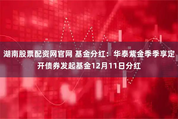 湖南股票配资网官网 基金分红：华泰紫金季季享定开债券发起基金12月11日分红