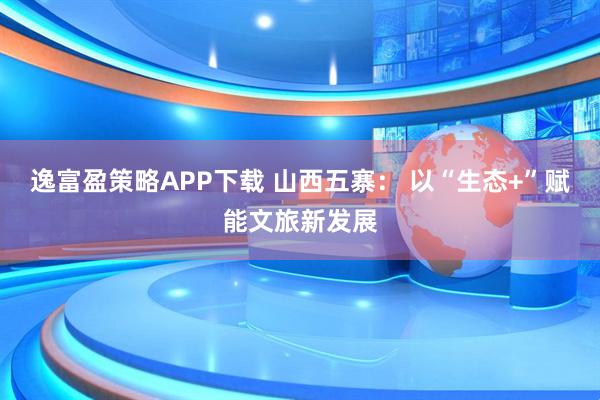逸富盈策略APP下载 山西五寨： 以“生态+”赋能文旅新发展