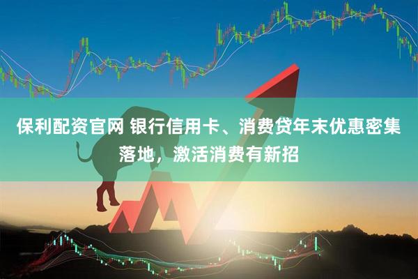 保利配资官网 银行信用卡、消费贷年末优惠密集落地，激活消费有新招