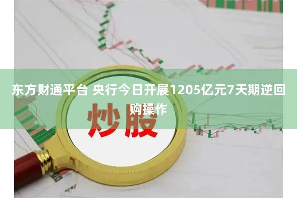 东方财通平台 央行今日开展1205亿元7天期逆回购操作