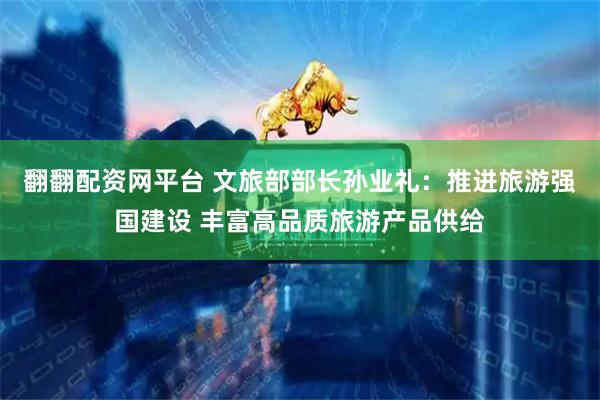 翻翻配资网平台 文旅部部长孙业礼：推进旅游强国建设 丰富高品质旅游产品供给