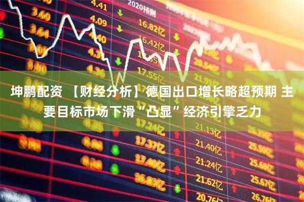 坤鹏配资 【财经分析】德国出口增长略超预期 主要目标市场下滑“凸显”经济引擎乏力
