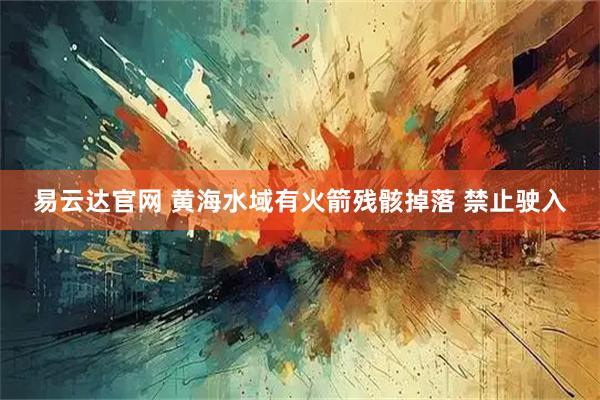 易云达官网 黄海水域有火箭残骸掉落 禁止驶入