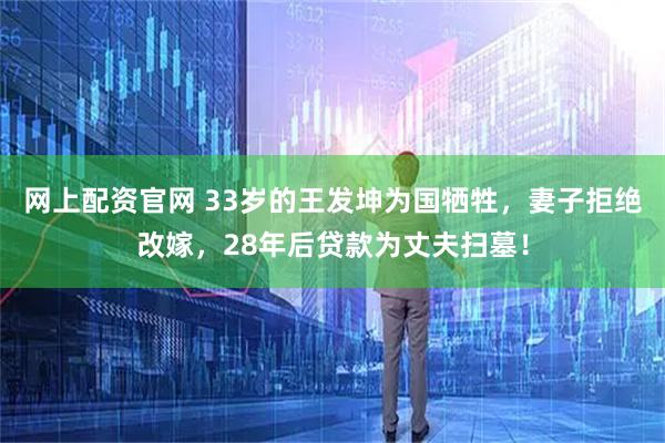 网上配资官网 33岁的王发坤为国牺牲，妻子拒绝改嫁，28年后贷款为丈夫扫墓！
