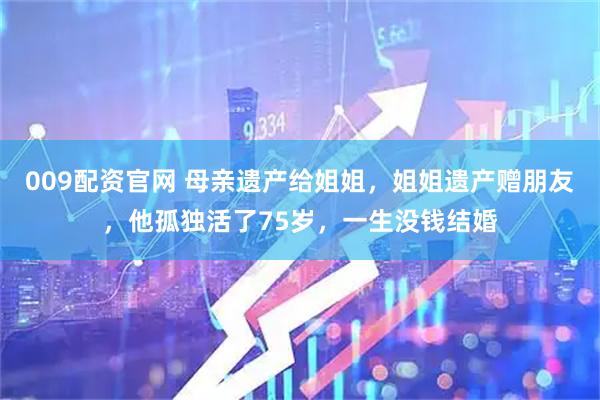 009配资官网 母亲遗产给姐姐，姐姐遗产赠朋友，他孤独活了75岁，一生没钱结婚