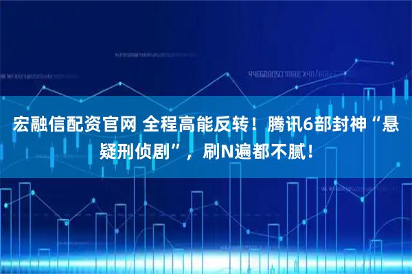 宏融信配资官网 全程高能反转！腾讯6部封神“悬疑刑侦剧”，刷N遍都不腻！
