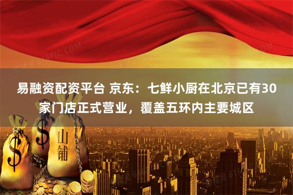 易融资配资平台 京东：七鲜小厨在北京已有30家门店正式营业，覆盖五环内主要城区