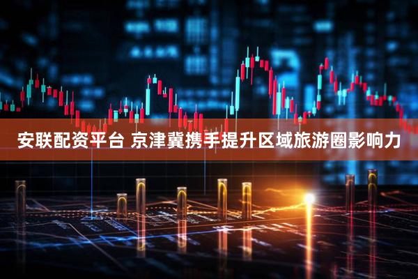 安联配资平台 京津冀携手提升区域旅游圈影响力