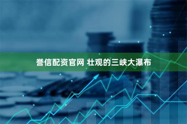 誉信配资官网 壮观的三峡大瀑布