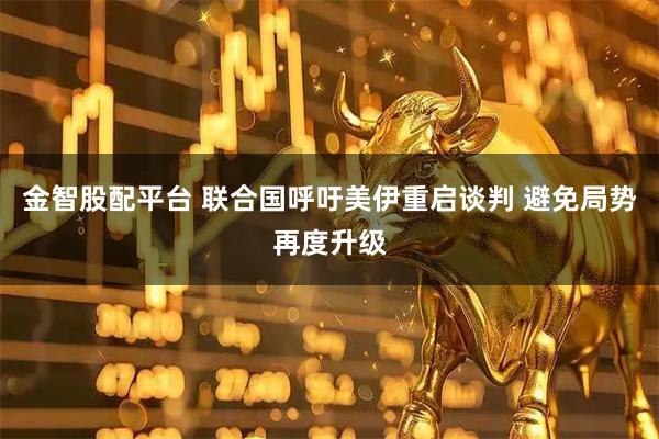 金智股配平台 联合国呼吁美伊重启谈判 避免局势再度升级