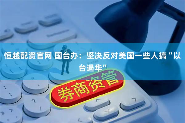 恒越配资官网 国台办：坚决反对美国一些人搞“以台遏华”