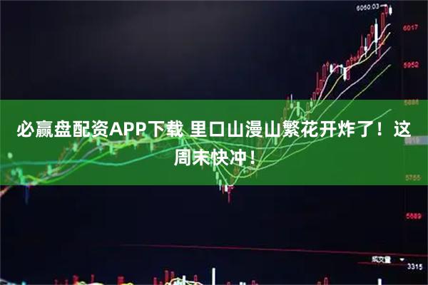 必赢盘配资APP下载 里口山漫山繁花开炸了！这周末快冲！