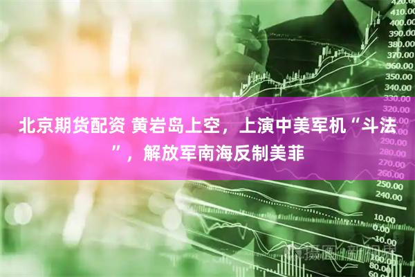 北京期货配资 黄岩岛上空，上演中美军机“斗法”，解放军南海反制美菲