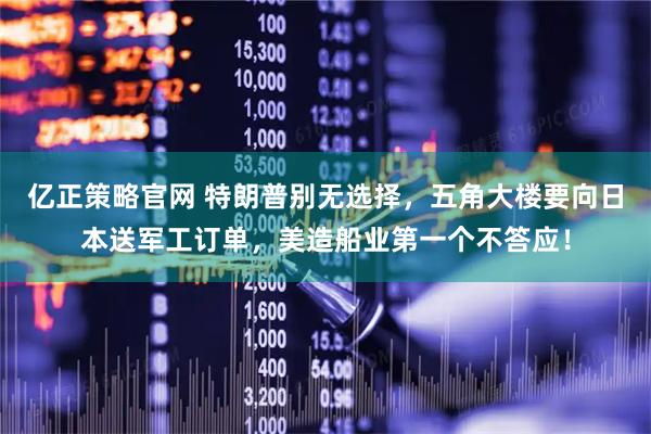 亿正策略官网 特朗普别无选择，五角大楼要向日本送军工订单，美造船业第一个不答应！
