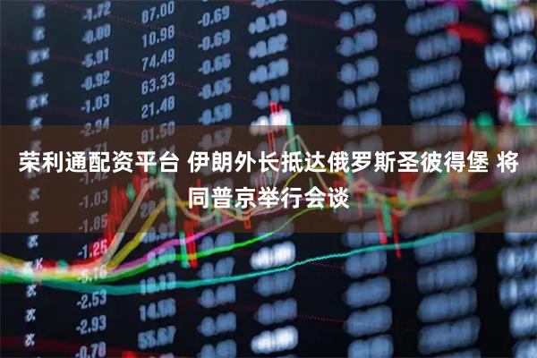 荣利通配资平台 伊朗外长抵达俄罗斯圣彼得堡 将同普京举行会谈