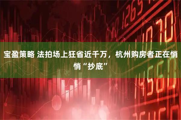 宝盈策略 法拍场上狂省近千万，杭州购房者正在悄悄“抄底”