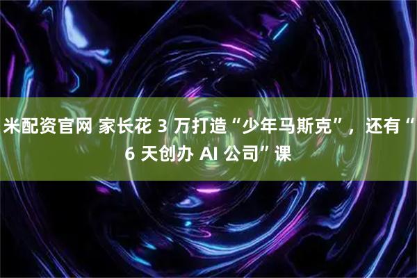 米配资官网 家长花 3 万打造“少年马斯克”，还有“6 天创办 AI 公司”课